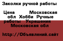 Заколки ручной работы › Цена ­ 400 - Московская обл. Хобби. Ручные работы » Украшения   . Московская обл.